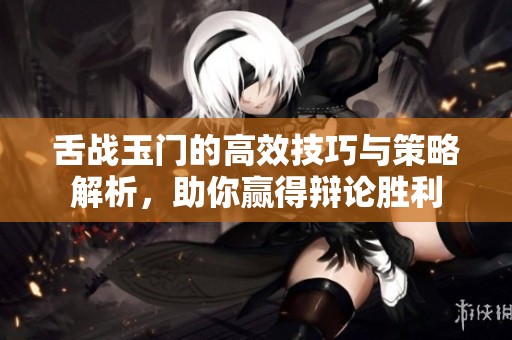 舌战玉门的高效技巧与策略解析，助你赢得辩论胜利