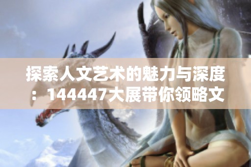 探索人文艺术的魅力与深度：144447大展带你领略文化之美