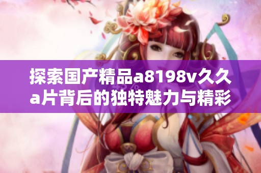 探索国产精品a8198v久久a片背后的独特魅力与精彩内容