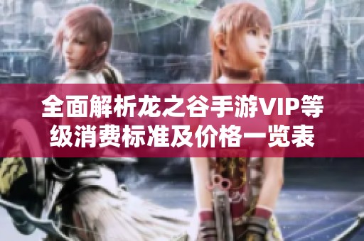 全面解析龙之谷手游VIP等级消费标准及价格一览表