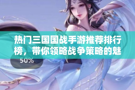 热门三国国战手游推荐排行榜，带你领略战争策略的魅力与精彩