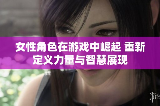 女性角色在游戏中崛起 重新定义力量与智慧展现