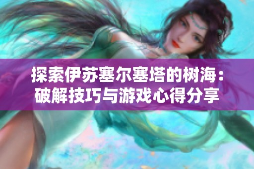 探索伊苏塞尔塞塔的树海：破解技巧与游戏心得分享