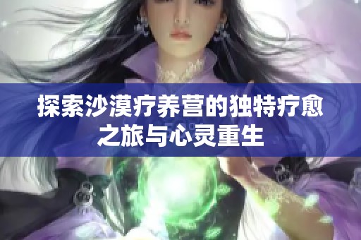 探索沙漠疗养营的独特疗愈之旅与心灵重生