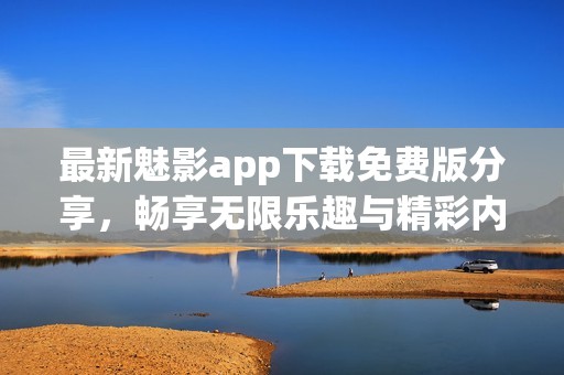 最新魅影app下载免费版分享，畅享无限乐趣与精彩内容