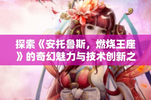 探索《安托鲁斯，燃烧王座》的奇幻魅力与技术创新之旅