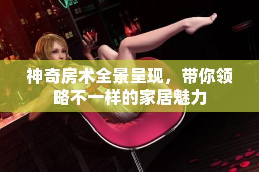 神奇房术全景呈现，带你领略不一样的家居魅力