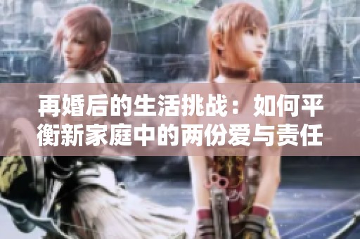 再婚后的生活挑战：如何平衡新家庭中的两份爱与责任