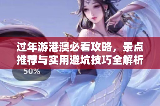 过年游港澳必看攻略，景点推荐与实用避坑技巧全解析