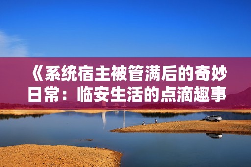 《系统宿主被管满后的奇妙日常：临安生活的点滴趣事》