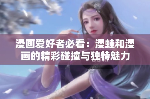 漫画爱好者必看：漫蛙和漫画的精彩碰撞与独特魅力