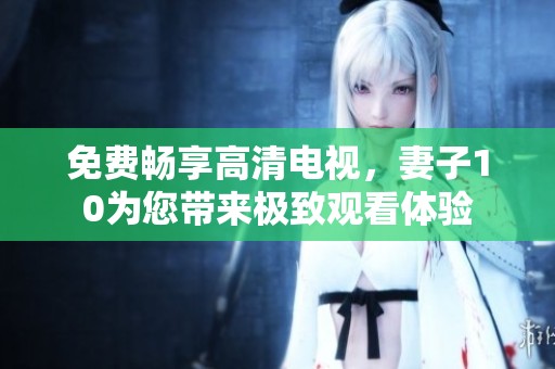 免费畅享高清电视，妻子10为您带来极致观看体验