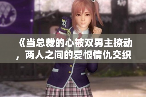 《当总裁的心被双男主撩动，两人之间的爱恨情仇交织复杂》