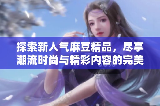 探索新人气麻豆精品，尽享潮流时尚与精彩内容的完美融合