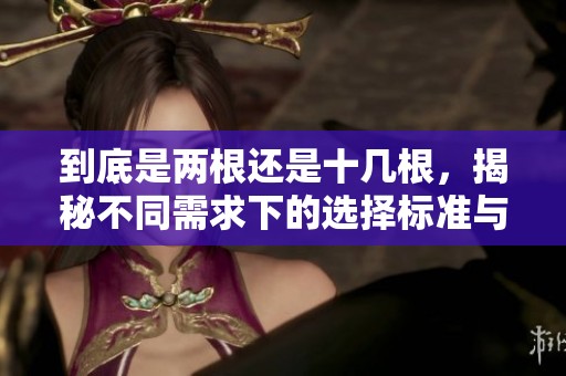 到底是两根还是十几根，揭秘不同需求下的选择标准与影响因素