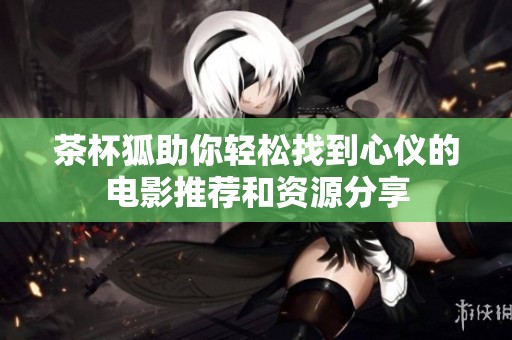 茶杯狐助你轻松找到心仪的电影推荐和资源分享