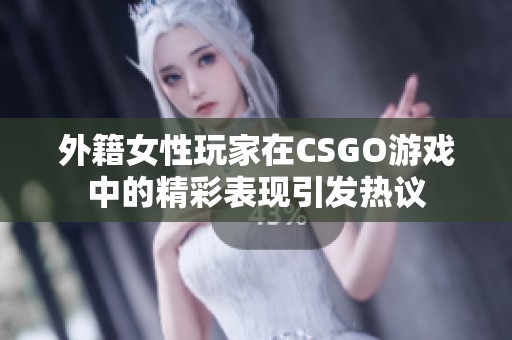 外籍女性玩家在CSGO游戏中的精彩表现引发热议