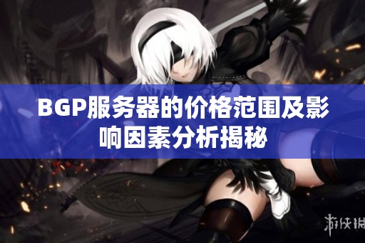 BGP服务器的价格范围及影响因素分析揭秘