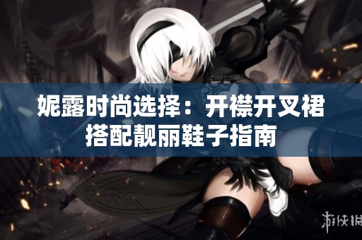 妮露时尚选择：开襟开叉裙搭配靓丽鞋子指南