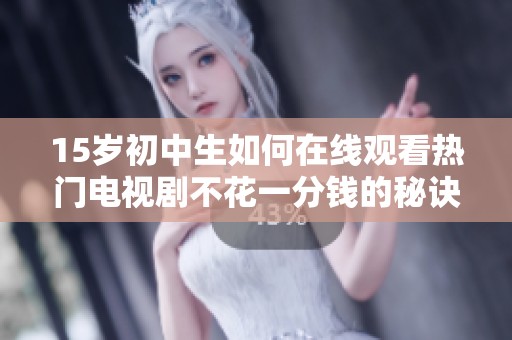 15岁初中生如何在线观看热门电视剧不花一分钱的秘诀