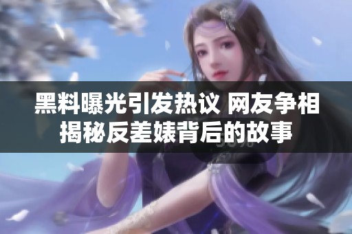 黑料曝光引发热议 网友争相揭秘反差婊背后的故事