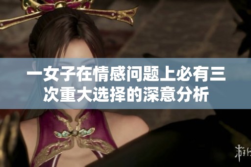 一女子在情感问题上必有三次重大选择的深意分析