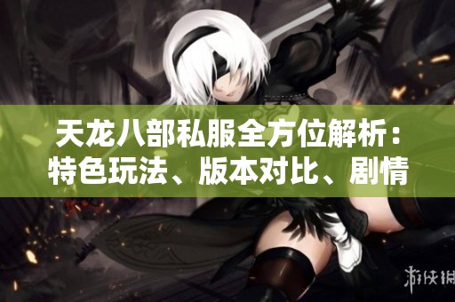 天龙八部私服全方位解析：特色玩法、版本对比、剧情深度与装备详解