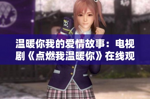 温暖你我的爱情故事：电视剧《点燃我温暖你》在线观看免费体验