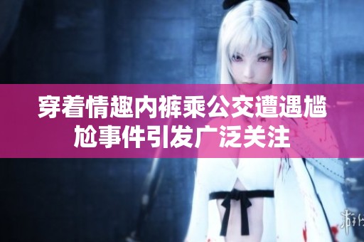穿着情趣内裤乘公交遭遇尴尬事件引发广泛关注