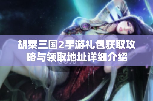 胡莱三国2手游礼包获取攻略与领取地址详细介绍