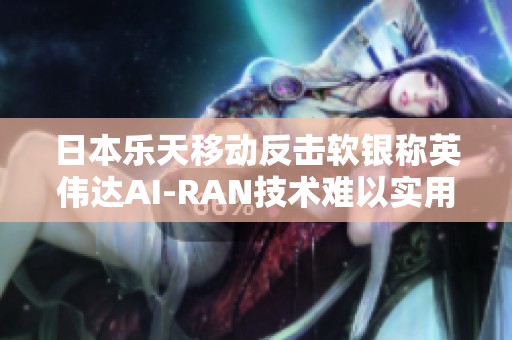 日本乐天移动反击软银称英伟达AI-RAN技术难以实用