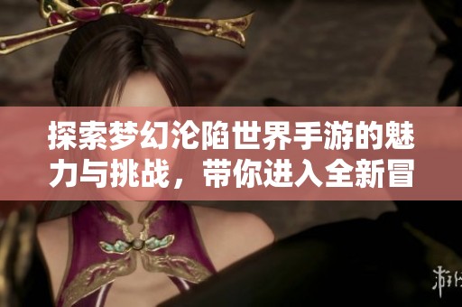 探索梦幻沦陷世界手游的魅力与挑战，带你进入全新冒险体验