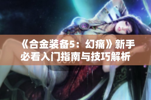 《合金装备5：幻痛》新手必看入门指南与技巧解析