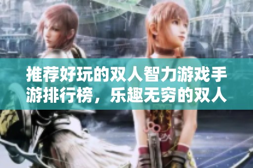 推荐好玩的双人智力游戏手游排行榜，乐趣无穷的双人互动游戏选择