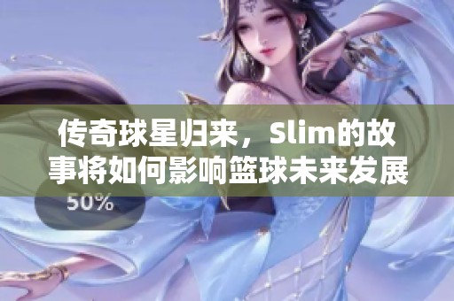 传奇球星归来，Slim的故事将如何影响篮球未来发展