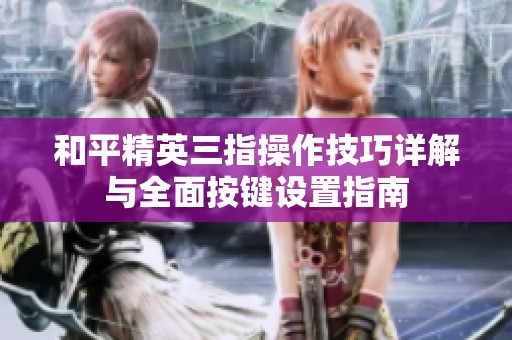 和平精英三指操作技巧详解与全面按键设置指南