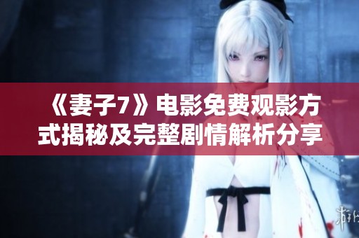 《妻子7》电影免费观影方式揭秘及完整剧情解析分享