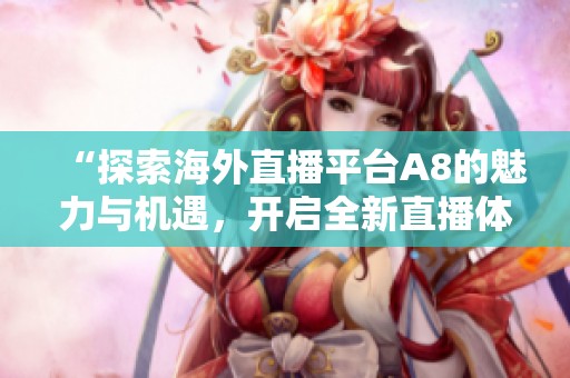 “探索海外直播平台A8的魅力与机遇，开启全新直播体验”