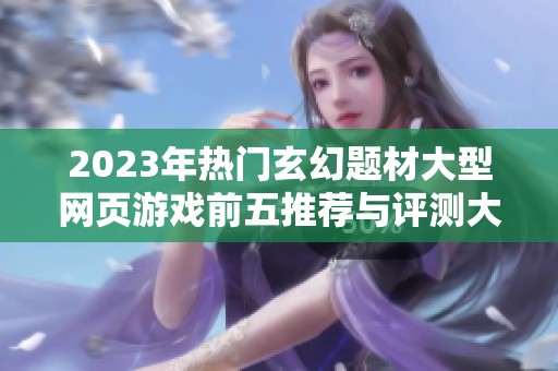 2023年热门玄幻题材大型网页游戏前五推荐与评测大全