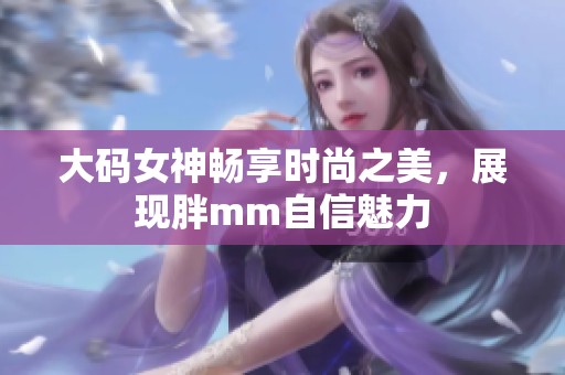 大码女神畅享时尚之美，展现胖mm自信魅力
