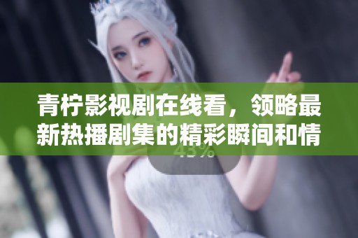 青柠影视剧在线看，领略最新热播剧集的精彩瞬间和情节发展