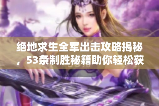 绝地求生全军出击攻略揭秘，53条制胜秘籍助你轻松获胜