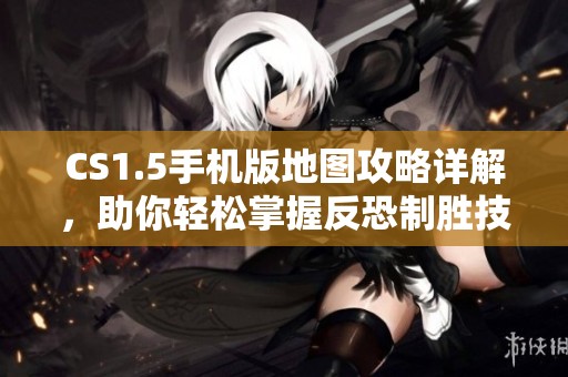 CS1.5手机版地图攻略详解，助你轻松掌握反恐制胜技巧