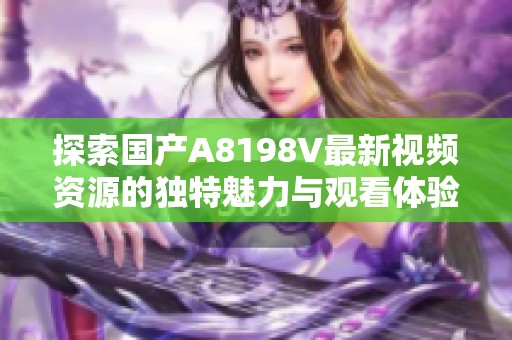 探索国产A8198V最新视频资源的独特魅力与观看体验