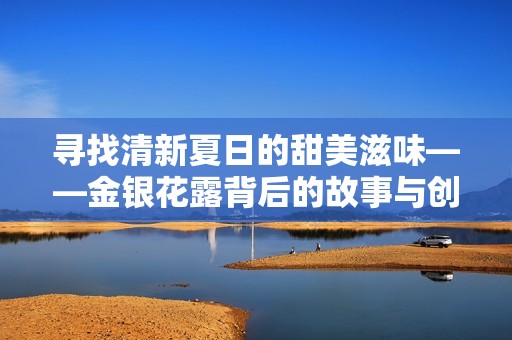 寻找清新夏日的甜美滋味——金银花露背后的故事与创作分享