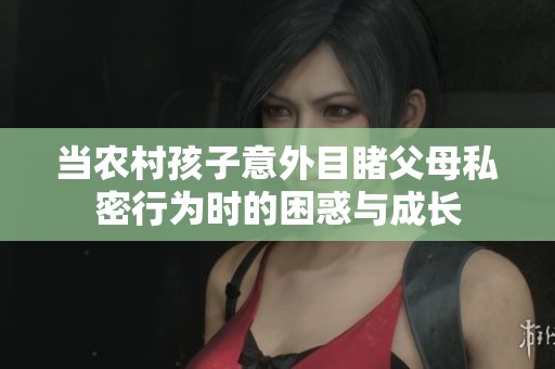 当农村孩子意外目睹父母私密行为时的困惑与成长