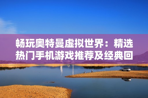 畅玩奥特曼虚拟世界：精选热门手机游戏推荐及经典回顾
