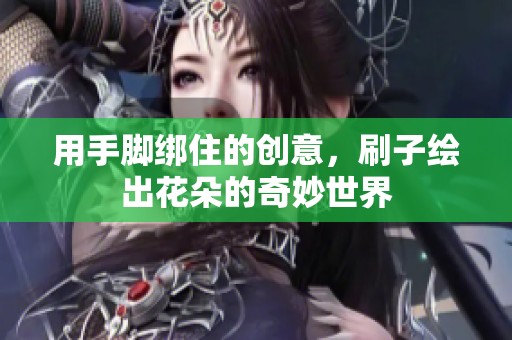 用手脚绑住的创意，刷子绘出花朵的奇妙世界