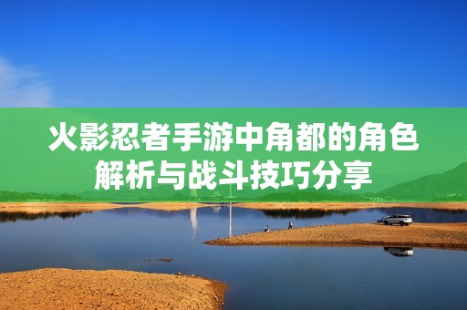 火影忍者手游中角都的角色解析与战斗技巧分享