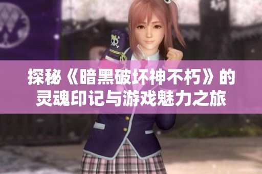 探秘《暗黑破坏神不朽》的灵魂印记与游戏魅力之旅
